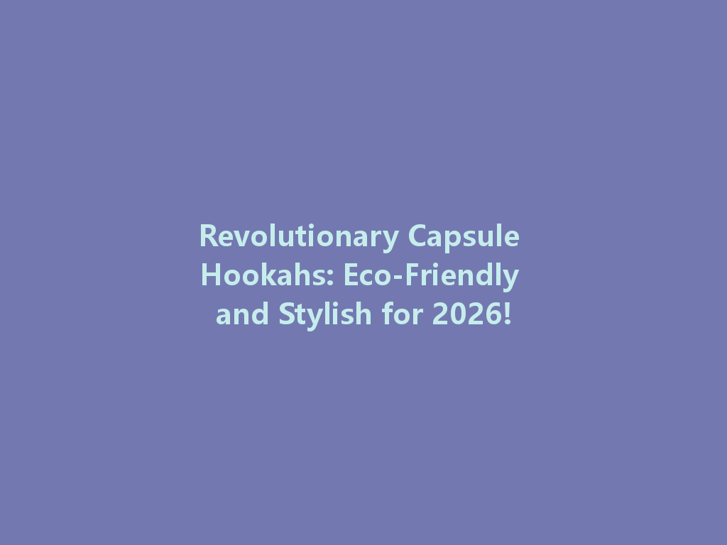 Revolutionary Capsule Hookahs: Eco-Friendly and Stylish for 2026! 一