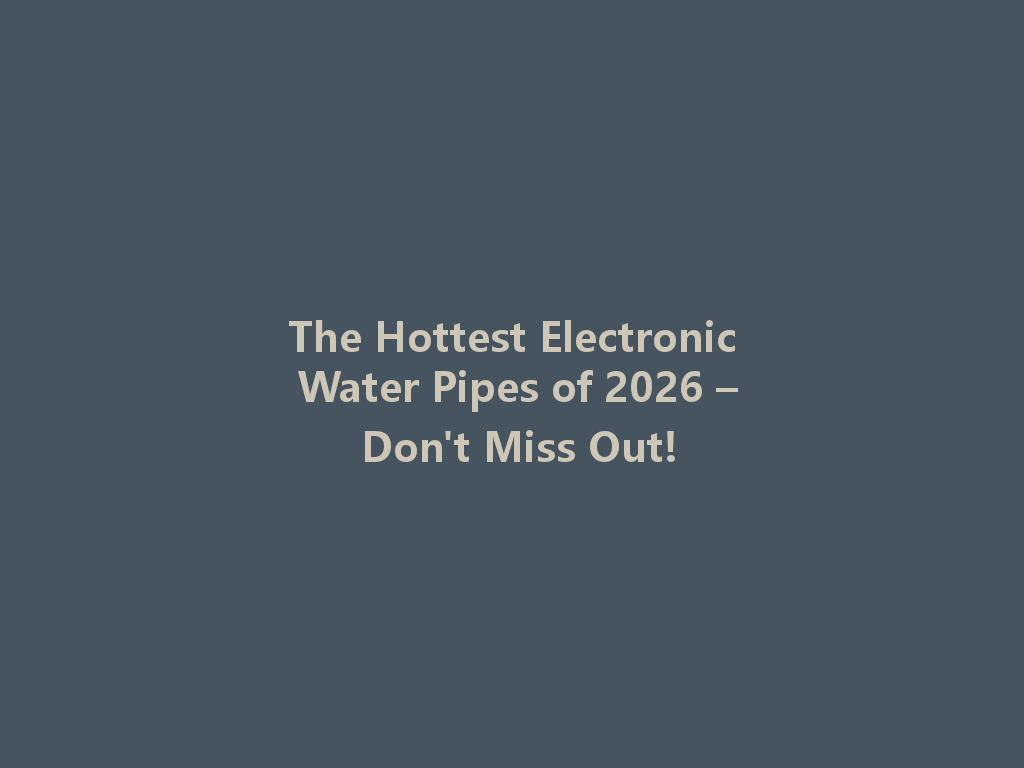 The Hottest Electronic Water Pipes of 2026 – Don't Miss Out! 一