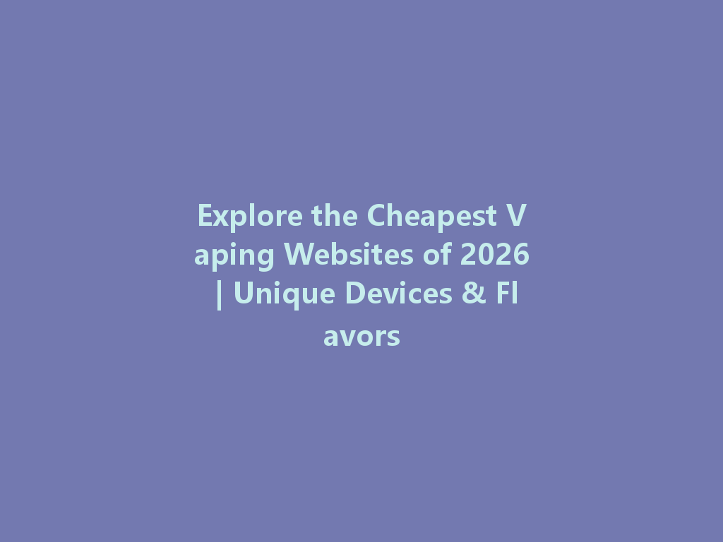 Explore the Cheapest Vaping Websites of 2026 | Unique Devices & Flavors 一