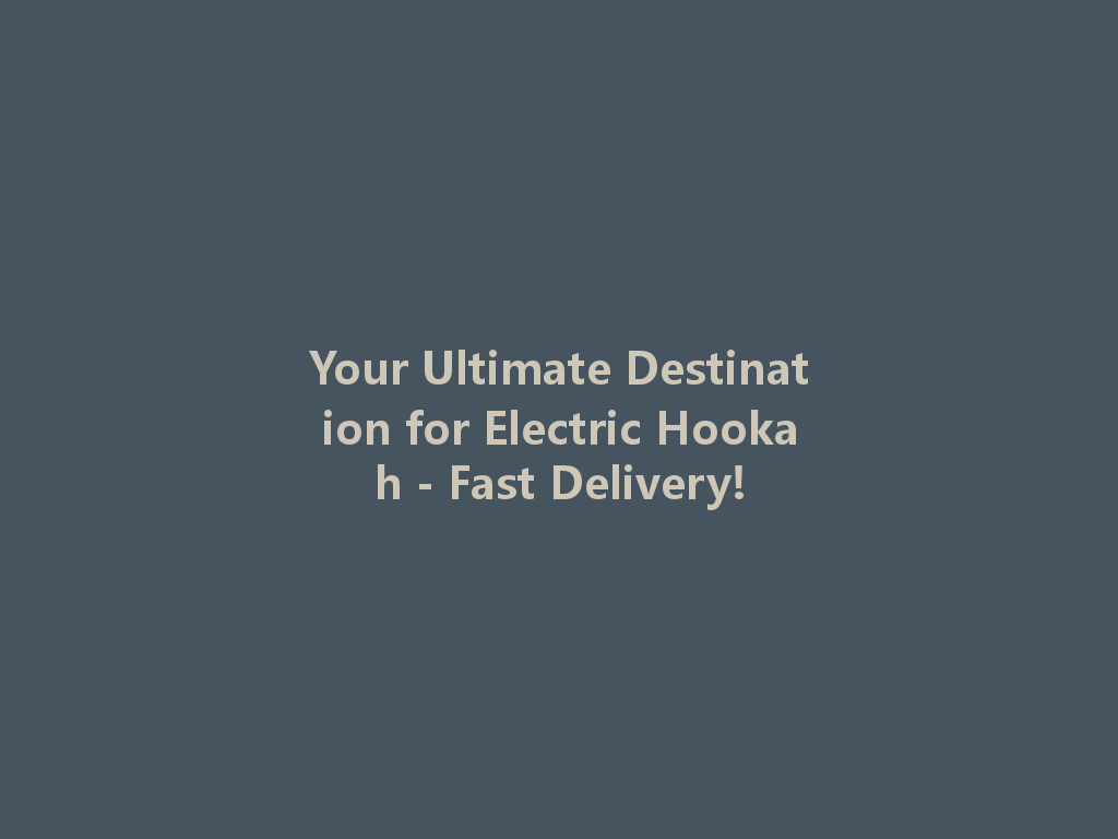 Your Ultimate Destination for Electric Hookah - Fast Delivery! 一