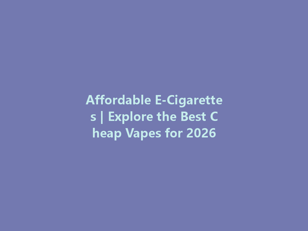 Affordable E-Cigarettes | Explore the Best Cheap Vapes for 2026 一