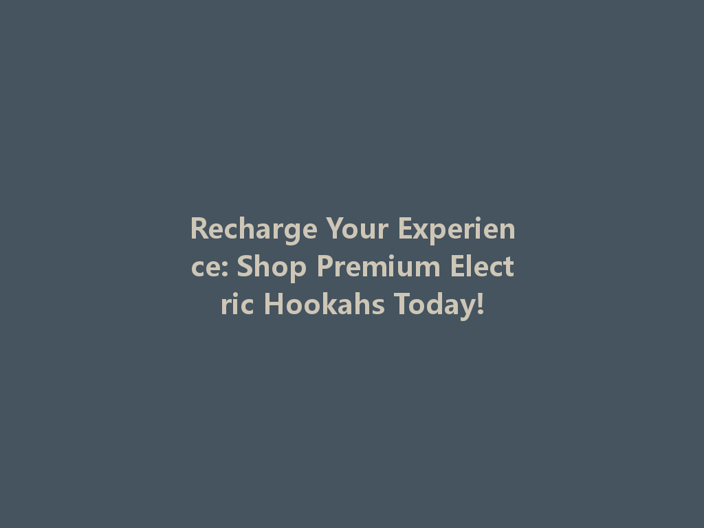 Recharge Your Experience: Shop Premium Electric Hookahs Today! 一