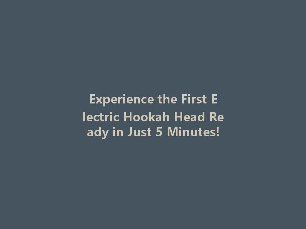 Experience the First Electric Hookah Head Ready in Just 5 Minutes! 一