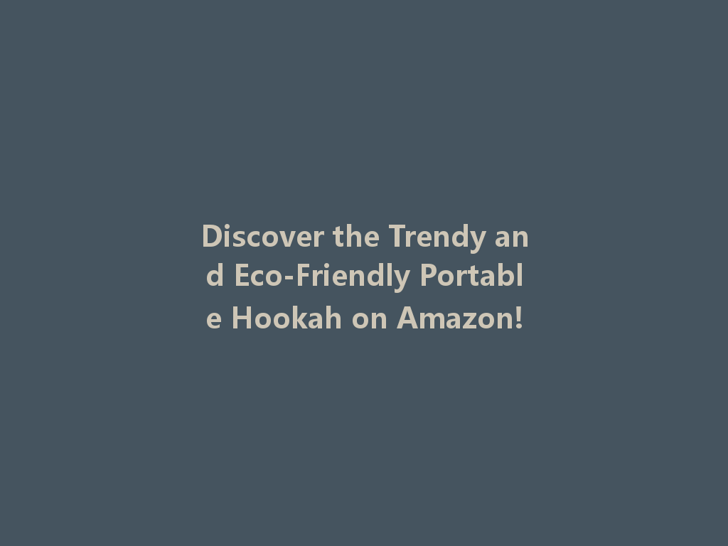 Discover the Trendy and Eco-Friendly Portable Hookah on Amazon! 一