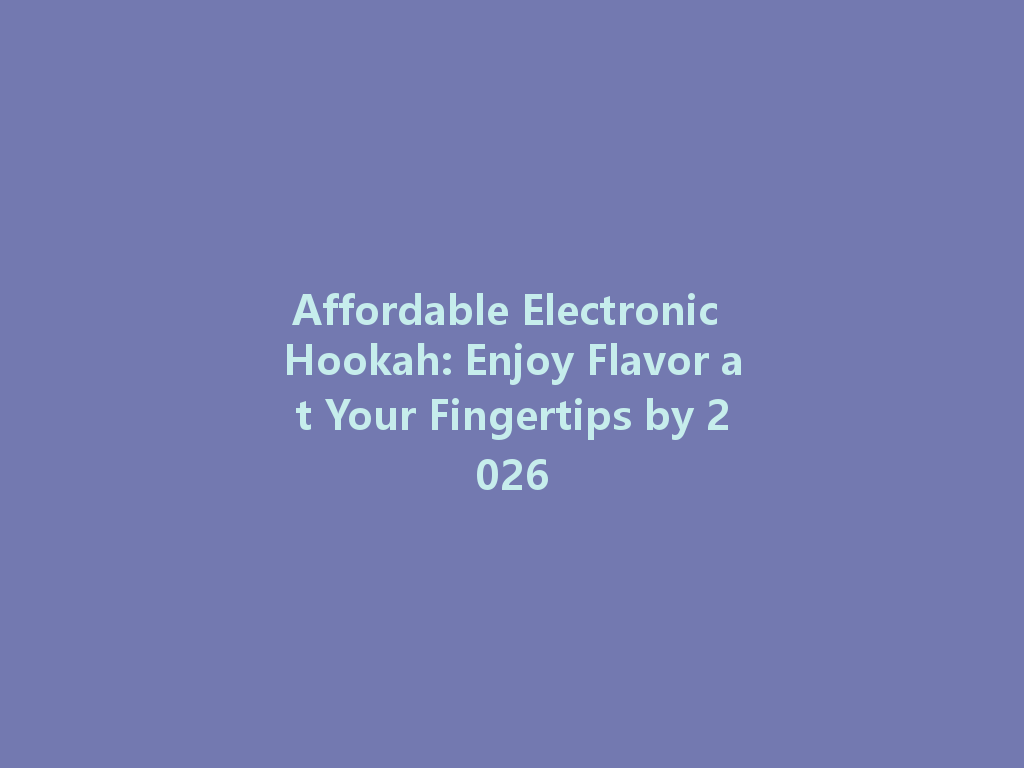Affordable Electronic Hookah: Enjoy Flavor at Your Fingertips by 2026 一