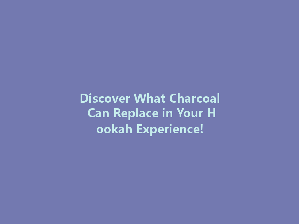 Discover What Charcoal Can Replace in Your Hookah Experience! 一