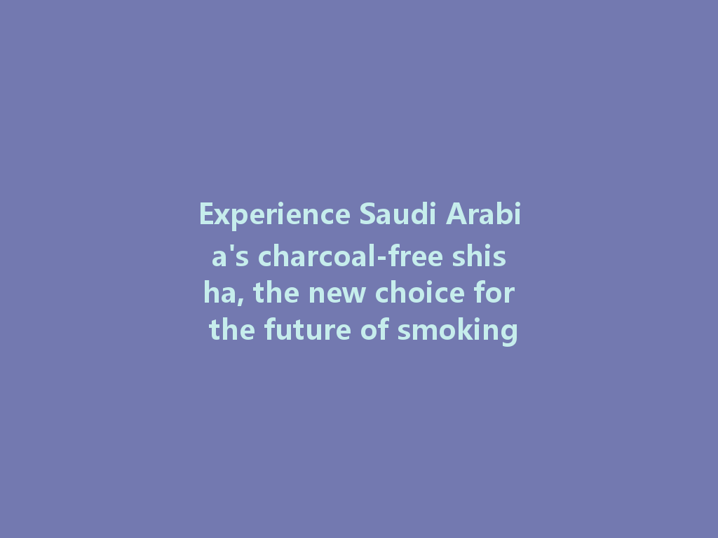 Experience Saudi Arabia's charcoal-free shisha, the new choice for the future of smoking! 一