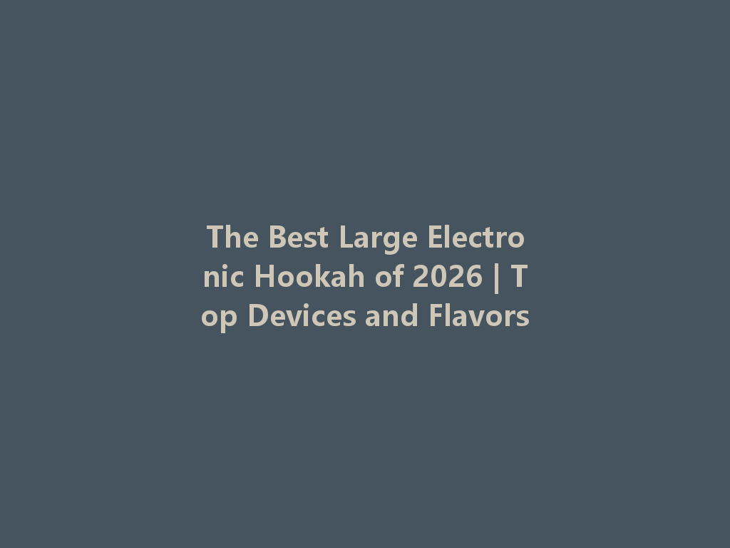 The Best Large Electronic Hookah of 2026 | Top Devices and Flavors 一