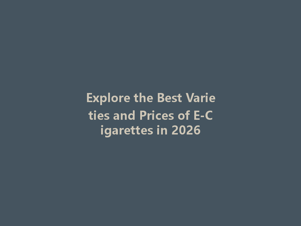 Explore the Best Varieties and Prices of E-Cigarettes in 2026 一