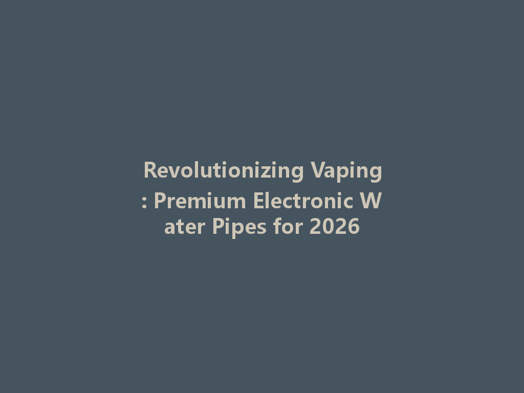 Revolutionizing Vaping: Premium Electronic Water Pipes for 2026 一