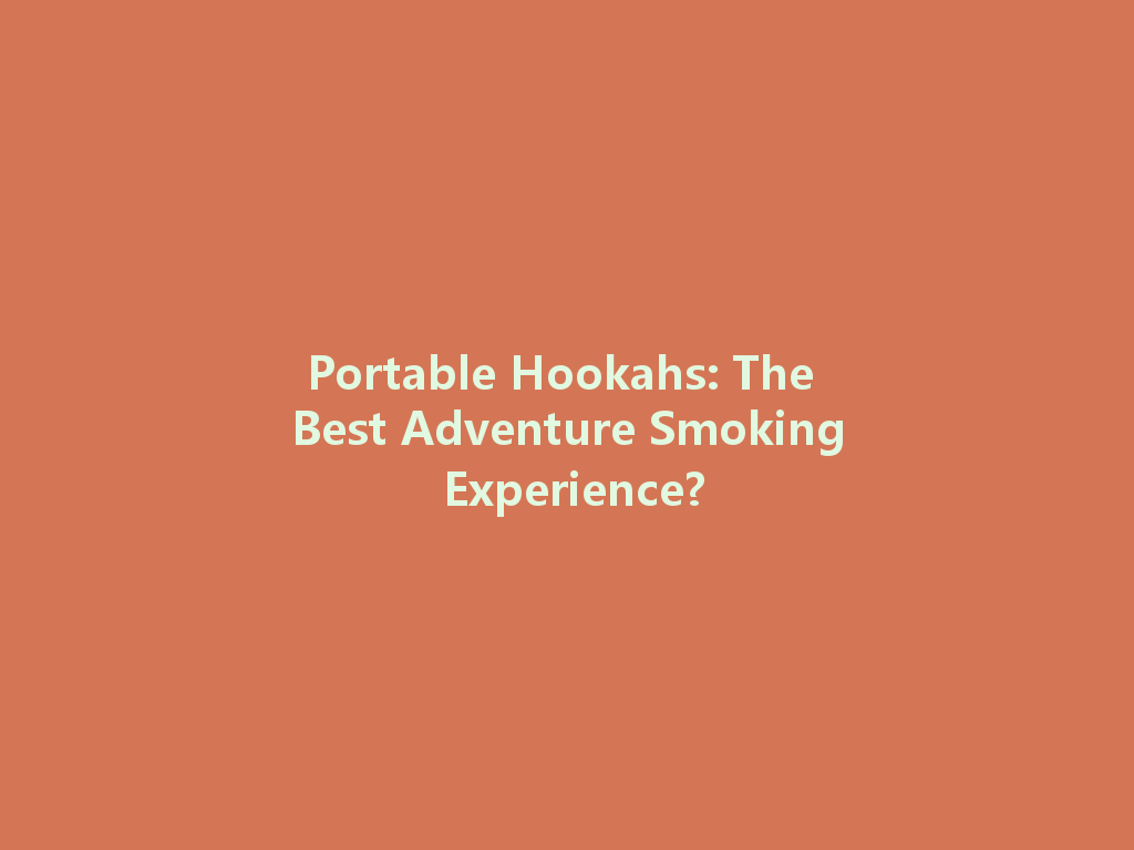 Portable Hookahs: The Best Adventure Smoking Experience? 一
