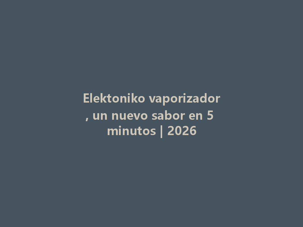 Elektoniko vaporizador, un nuevo sabor en 5 minutos | 2026 一