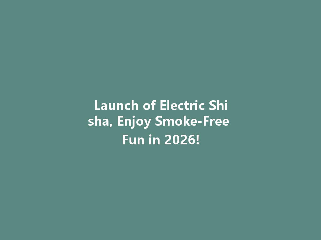 Launch of Electric Shisha, Enjoy Smoke-Free Fun in 2026! 一