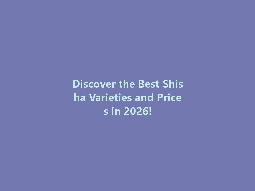 Discover the Best Shisha Varieties and Prices in 2026! 一