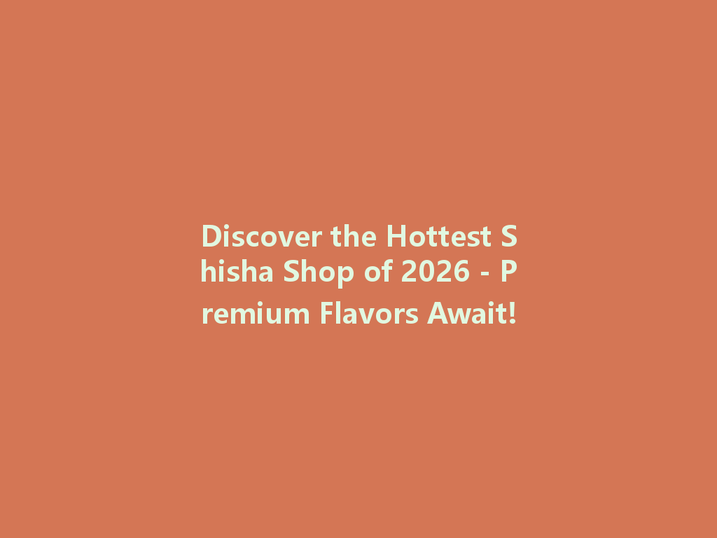 Discover the Hottest Shisha Shop of 2026 - Premium Flavors Await! 一