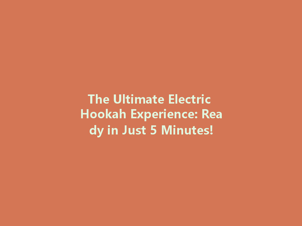 The Ultimate Electric Hookah Experience: Ready in Just 5 Minutes! 一