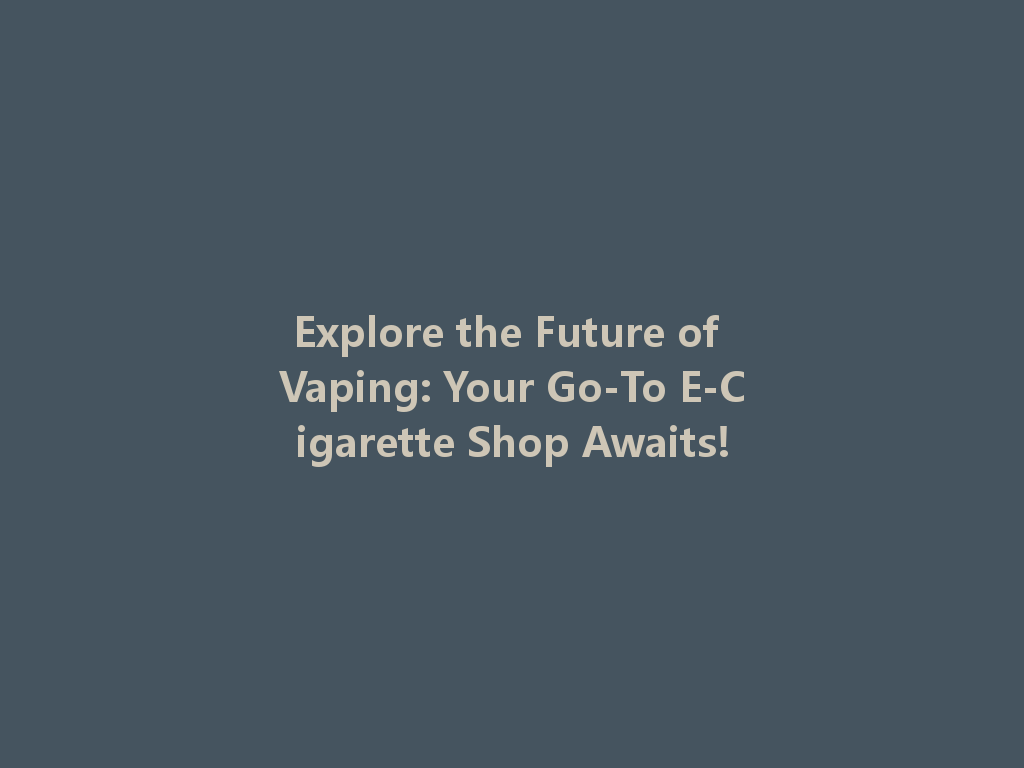 Explore the Future of Vaping: Your Go-To E-Cigarette Shop Awaits! 一