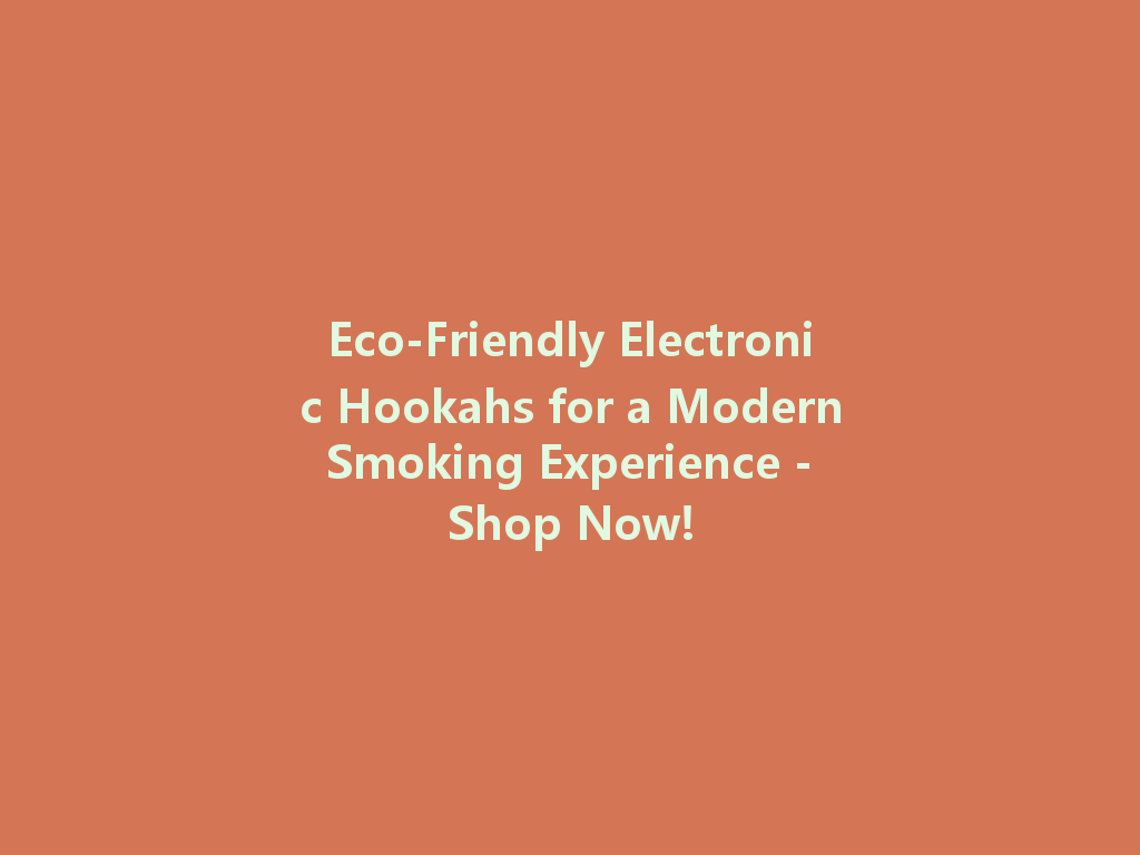 Eco-Friendly Electronic Hookahs for a Modern Smoking Experience - Shop Now! 一