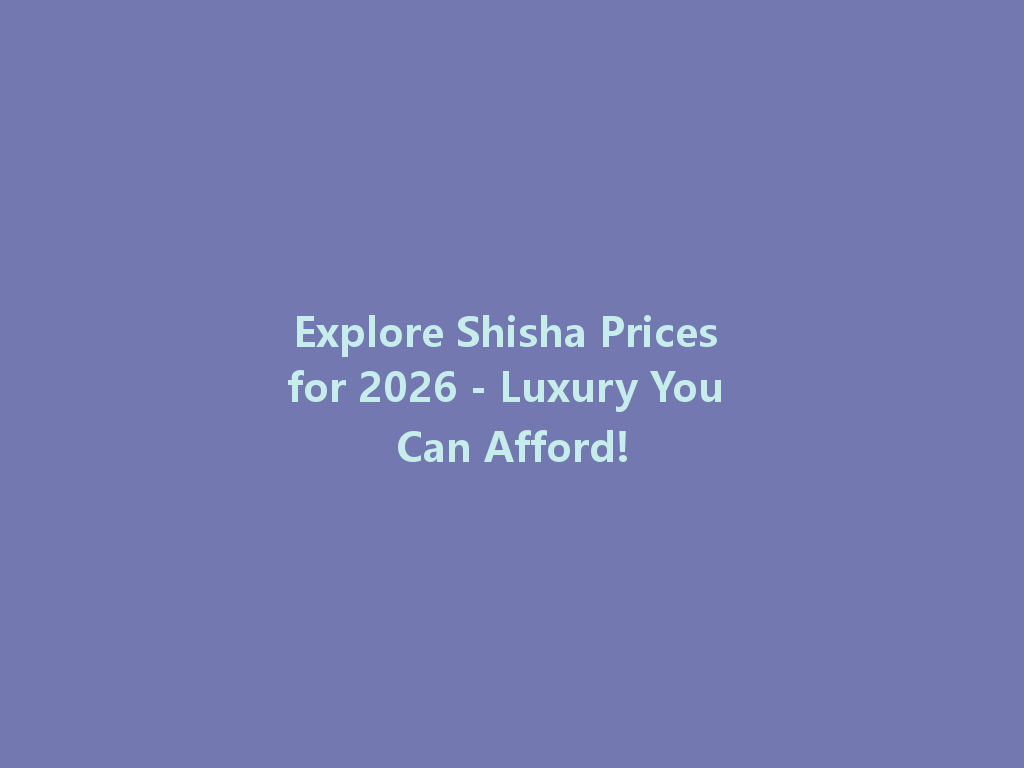 Explore Shisha Prices for 2026 - Luxury You Can Afford! 一