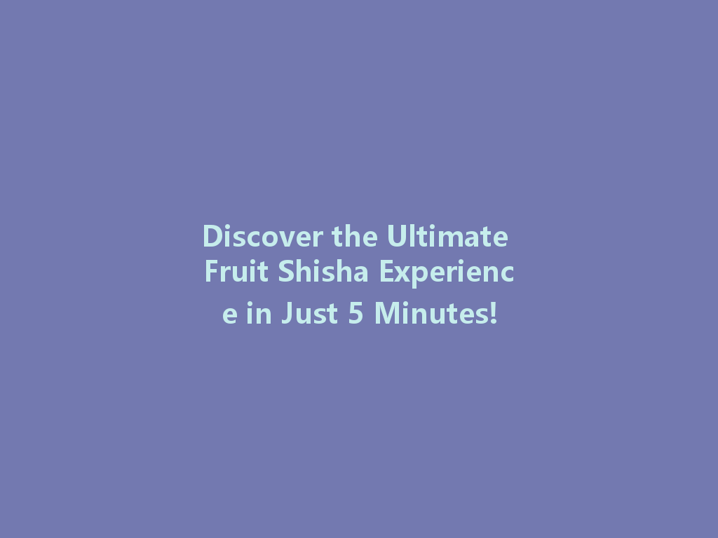 Discover the Ultimate Fruit Shisha Experience in Just 5 Minutes! 一