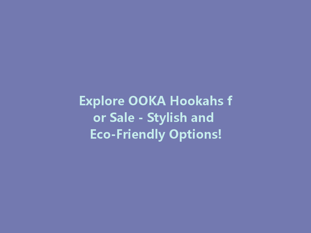 Explore OOKA Hookahs for Sale - Stylish and Eco-Friendly Options! 一