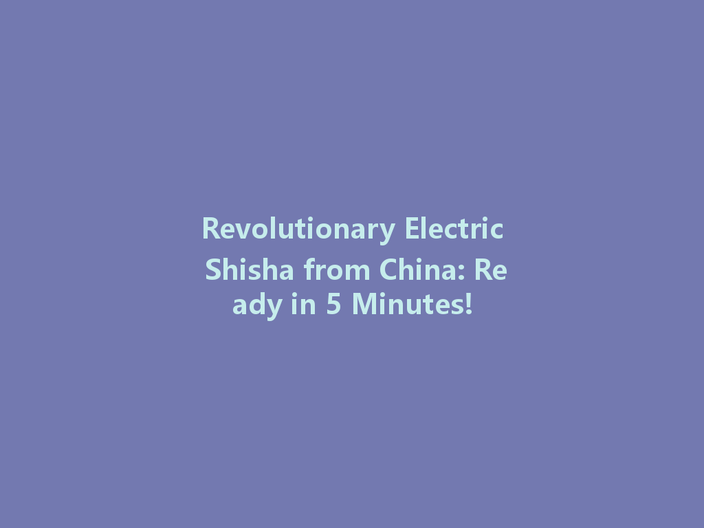 Revolutionary Electric Shisha from China: Ready in 5 Minutes! 一
