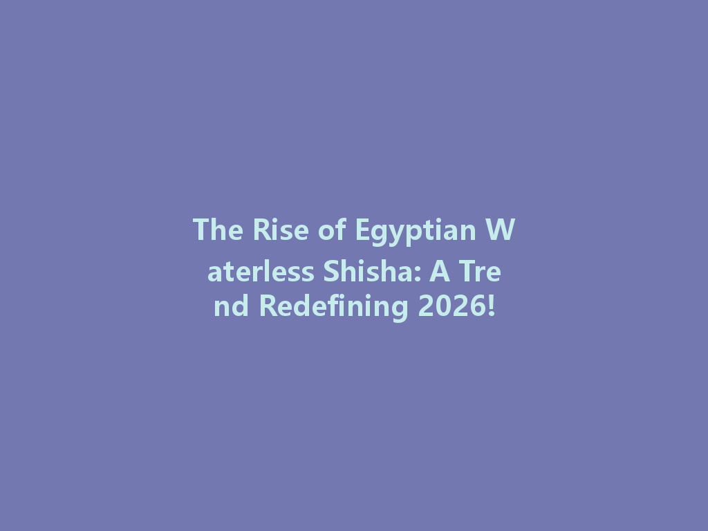 The Rise of Egyptian Waterless Shisha: A Trend Redefining 2026! 一