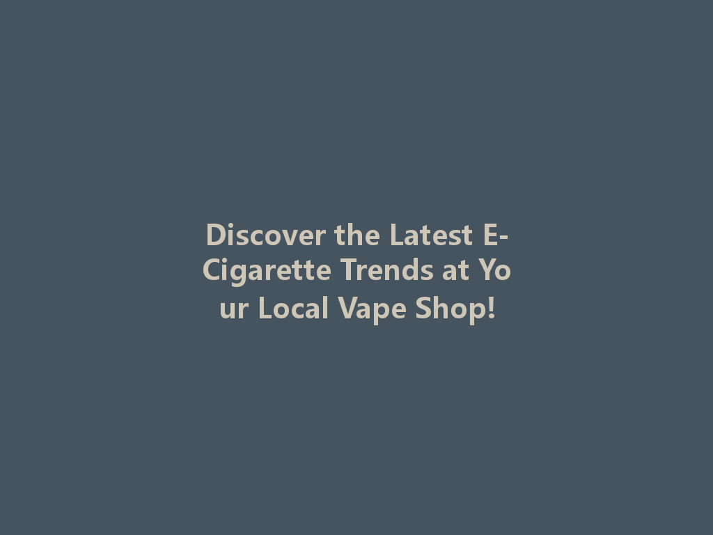 Discover the Latest E-Cigarette Trends at Your Local Vape Shop! 一
