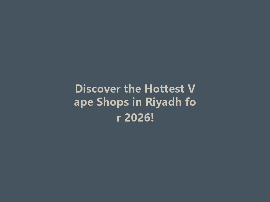 Discover the Hottest Vape Shops in Riyadh for 2026! 一