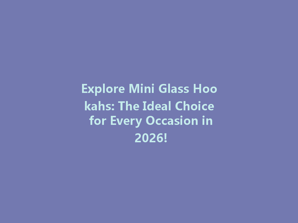 Explore Mini Glass Hookahs: The Ideal Choice for Every Occasion in 2026! 一