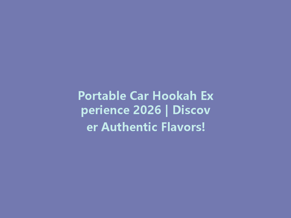 Portable Car Hookah Experience 2026 | Discover Authentic Flavors! 一