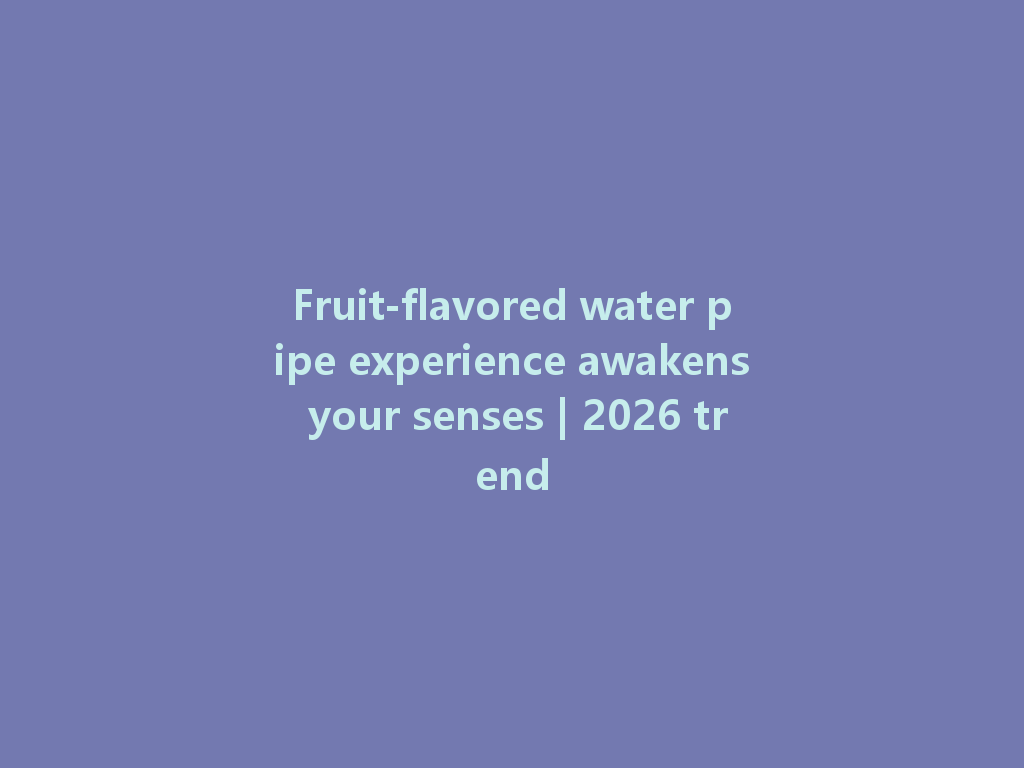 Fruit-flavored water pipe experience awakens your senses | 2026 trend 一