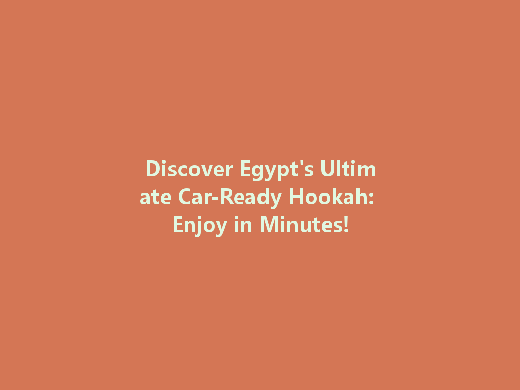 Discover Egypt's Ultimate Car-Ready Hookah: Enjoy in Minutes! 一