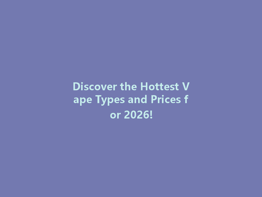 Discover the Hottest Vape Types and Prices for 2026! 一