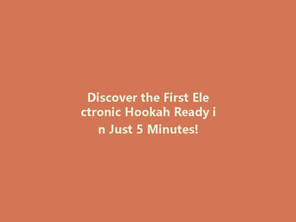 Discover the First Electronic Hookah Ready in Just 5 Minutes! 一