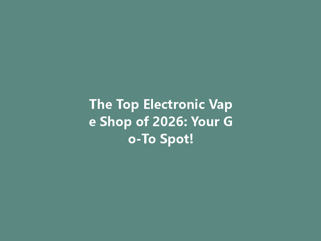 The Top Electronic Vape Shop of 2026: Your Go-To Spot! 一