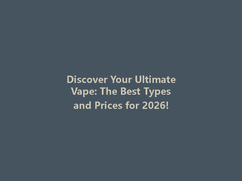 Discover Your Ultimate Vape: The Best Types and Prices for 2026! 一