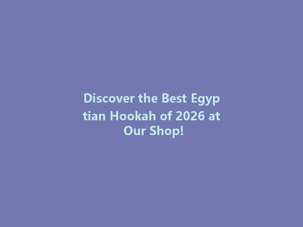 Discover the Best Egyptian Hookah of 2026 at Our Shop! 一