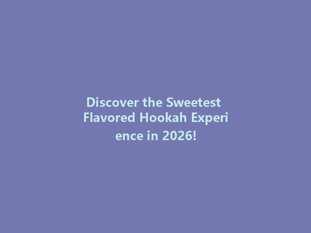 Discover the Sweetest Flavored Hookah Experience in 2026! 一
