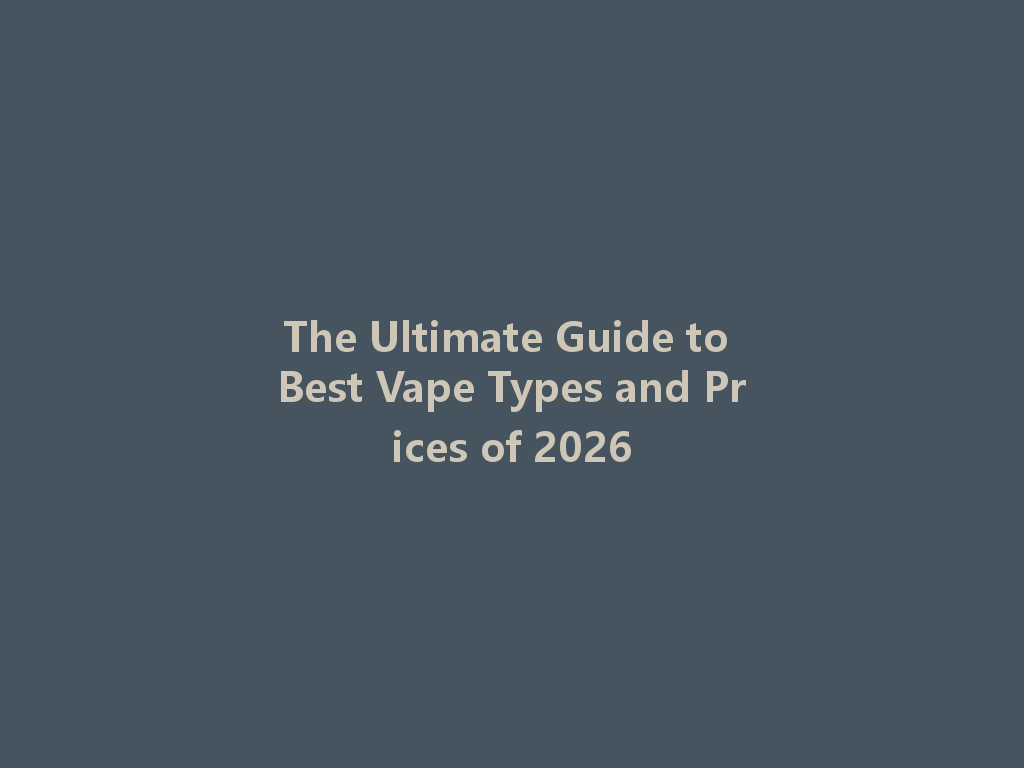 The Ultimate Guide to Best Vape Types and Prices of 2026 一