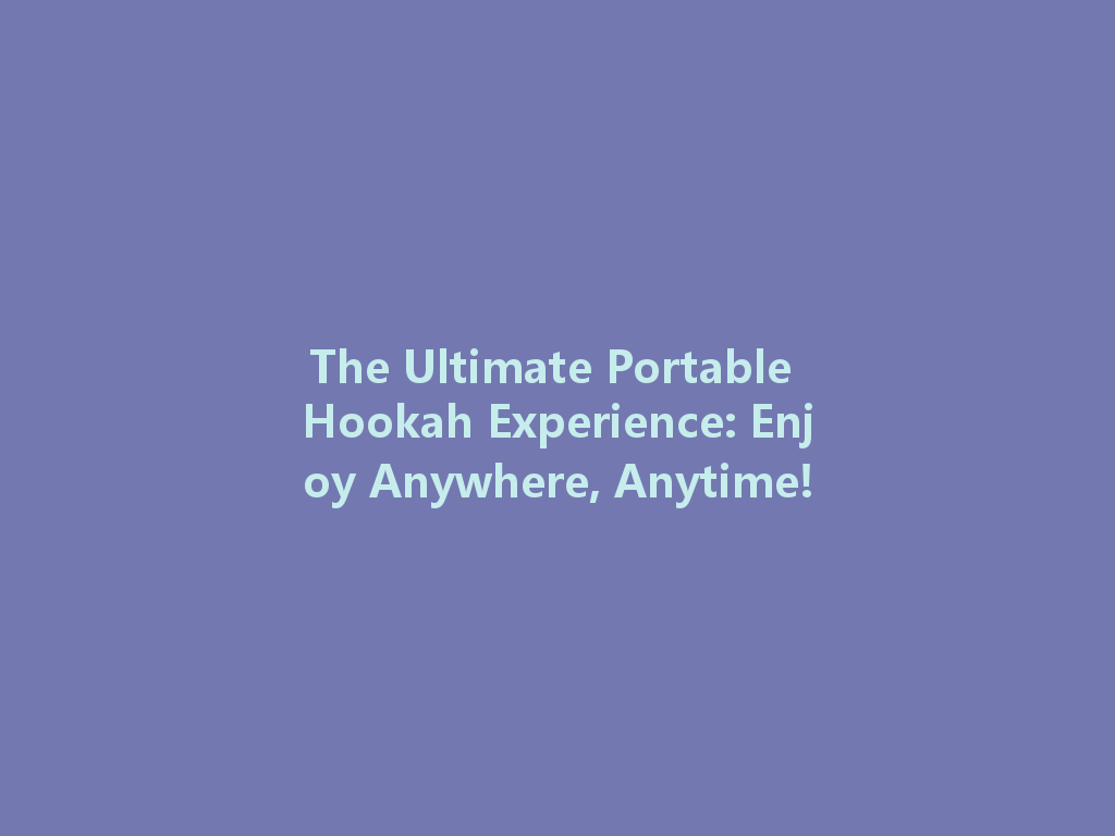 The Ultimate Portable Hookah Experience: Enjoy Anywhere, Anytime! 一