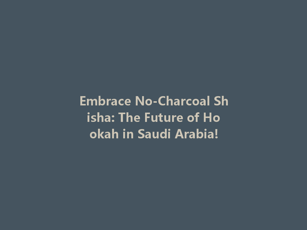 Embrace No-Charcoal Shisha: The Future of Hookah in Saudi Arabia! 一