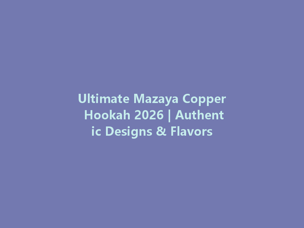 Ultimate Mazaya Copper Hookah 2026 | Authentic Designs & Flavors 一