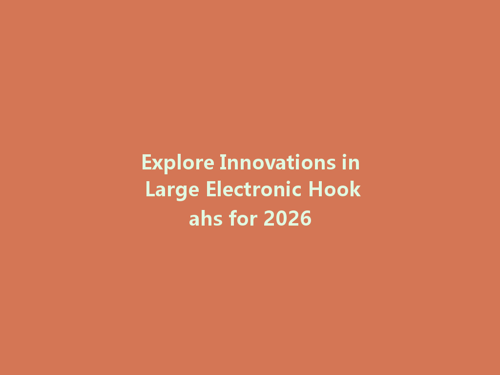 Explore Innovations in Large Electronic Hookahs for 2026 一
