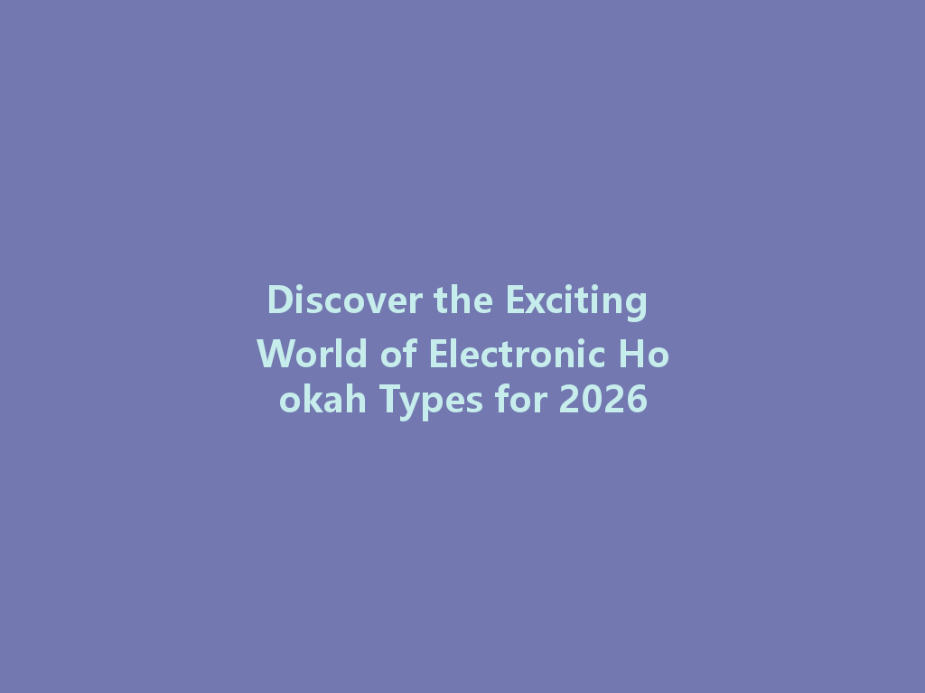 Discover the Exciting World of Electronic Hookah Types for 2026 一