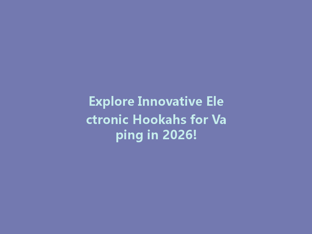 Explore Innovative Electronic Hookahs for Vaping in 2026! 一