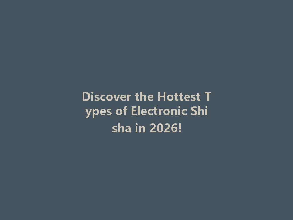 Discover the Hottest Types of Electronic Shisha in 2026! 一