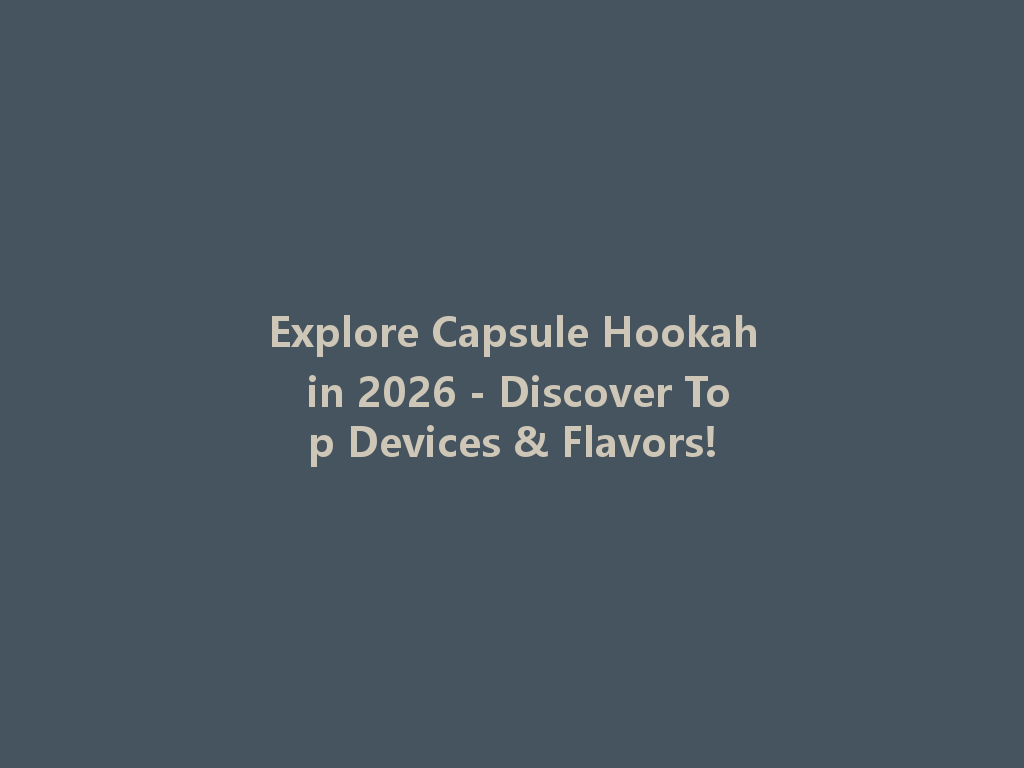 Explore Capsule Hookah in 2026 - Discover Top Devices & Flavors! 一
