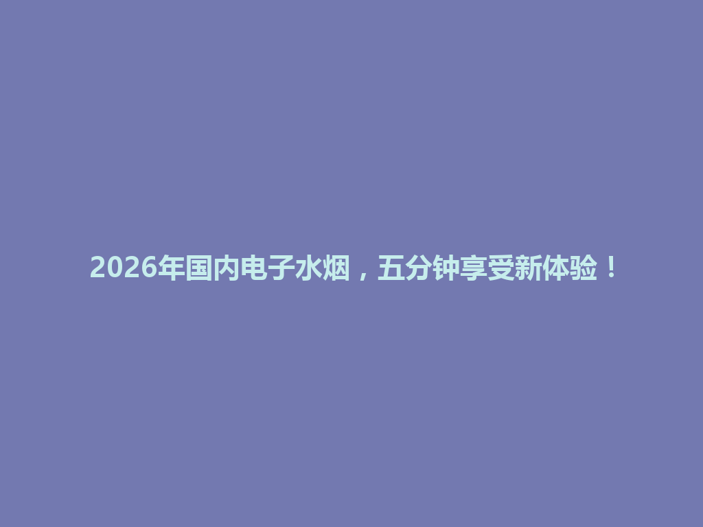 2026年国内电子水烟，五分钟享受新体验！ 一