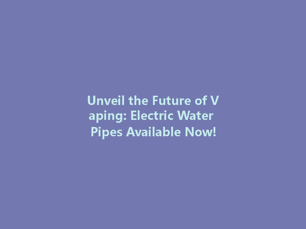 Unveil the Future of Vaping: Electric Water Pipes Available Now! 一